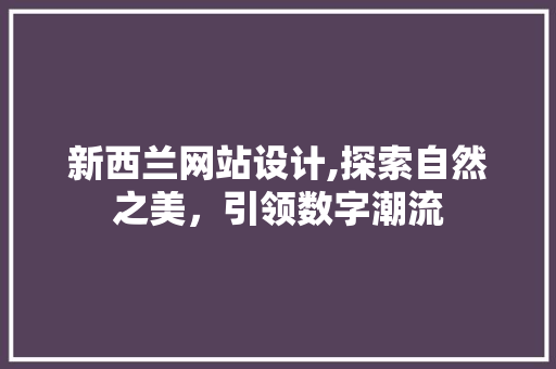 新西兰网站设计,探索自然之美，引领数字潮流