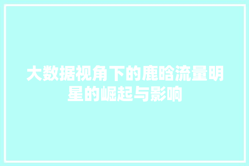 大数据视角下的鹿晗流量明星的崛起与影响