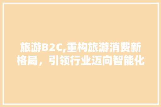 旅游B2C,重构旅游消费新格局，引领行业迈向智能化时代