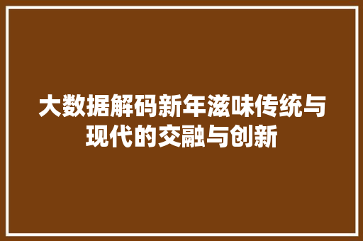 大数据解码新年滋味传统与现代的交融与创新