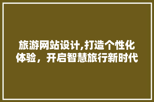 旅游网站设计,打造个性化体验，开启智慧旅行新时代