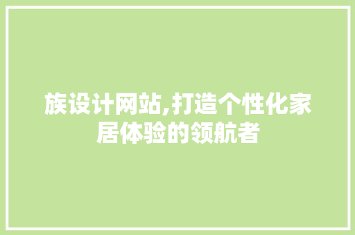 族设计网站,打造个性化家居体验的领航者