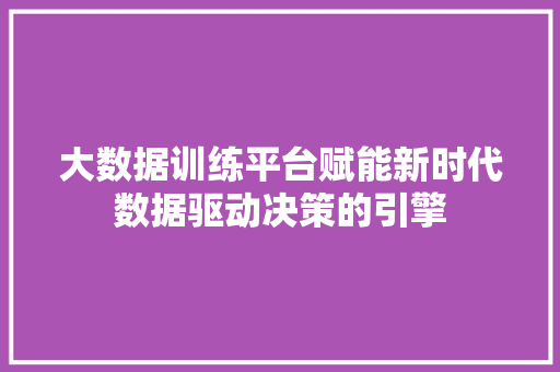 大数据训练平台赋能新时代数据驱动决策的引擎 建站教程