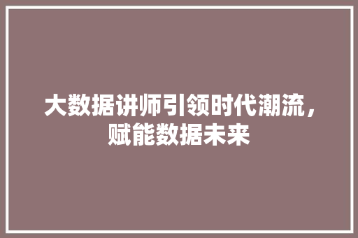 大数据讲师引领时代潮流，赋能数据未来