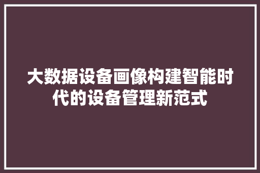 大数据设备画像构建智能时代的设备管理新范式 服务器/数据库