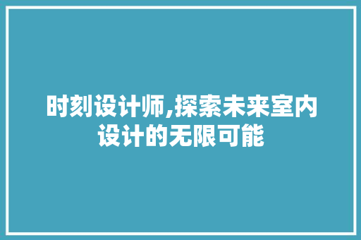 时刻设计师,探索未来室内设计的无限可能