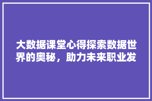 大数据课堂心得探索数据世界的奥秘，助力未来职业发展