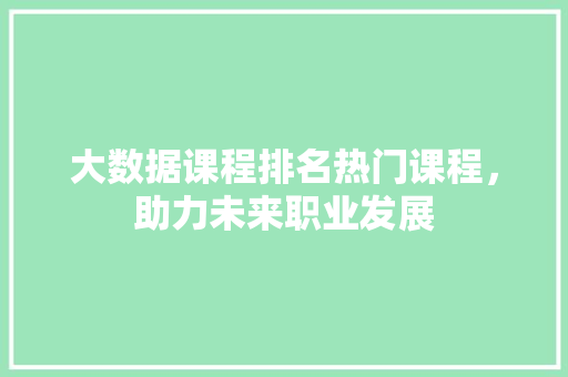 大数据课程排名热门课程，助力未来职业发展