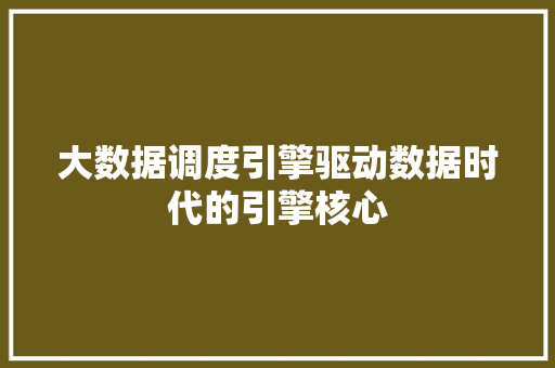 大数据调度引擎驱动数据时代的引擎核心