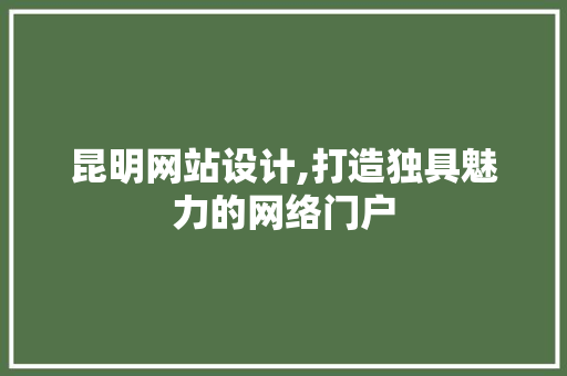昆明网站设计,打造独具魅力的网络门户