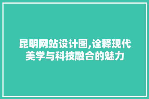 昆明网站设计图,诠释现代美学与科技融合的魅力