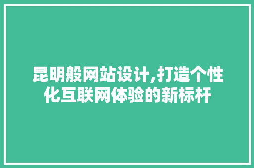 昆明般网站设计,打造个性化互联网体验的新标杆