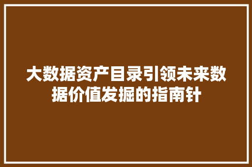 大数据资产目录引领未来数据价值发掘的指南针