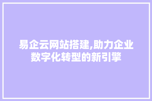 易企云网站搭建,助力企业数字化转型的新引擎