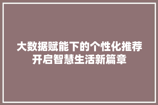 大数据赋能下的个性化推荐开启智慧生活新篇章
