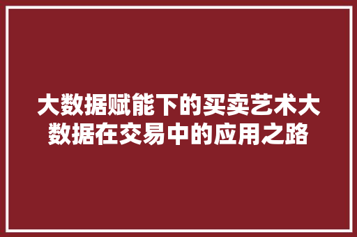 大数据赋能下的买卖艺术大数据在交易中的应用之路