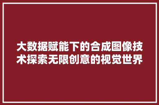大数据赋能下的合成图像技术探索无限创意的视觉世界