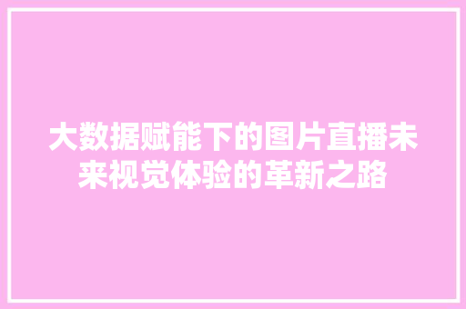 大数据赋能下的图片直播未来视觉体验的革新之路