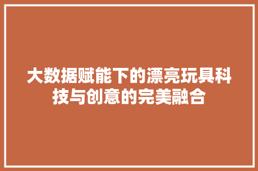 大数据赋能下的漂亮玩具科技与创意的完美融合