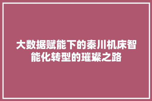 大数据赋能下的秦川机床智能化转型的璀璨之路