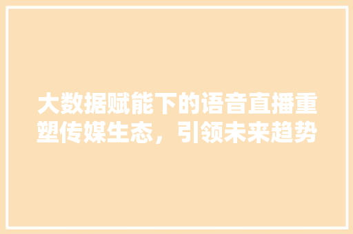 大数据赋能下的语音直播重塑传媒生态，引领未来趋势 WordPress教程
