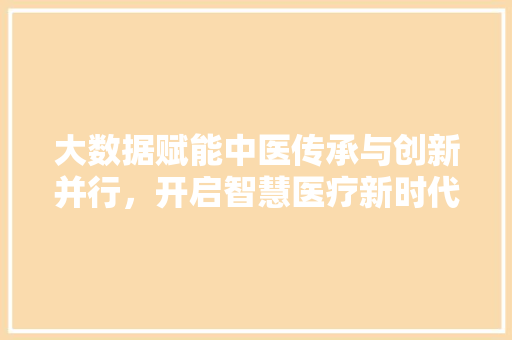 大数据赋能中医传承与创新并行，开启智慧医疗新时代