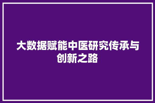 大数据赋能中医研究传承与创新之路