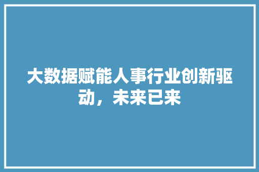 大数据赋能人事行业创新驱动，未来已来
