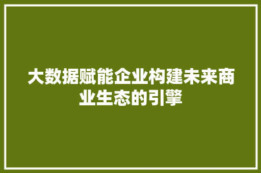 大数据赋能企业构建未来商业生态的引擎
