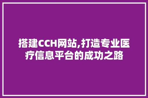 搭建CCH网站,打造专业医疗信息平台的成功之路