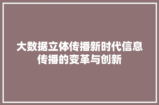 大数据立体传播新时代信息传播的变革与创新