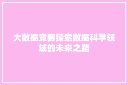 大数据竞赛探索数据科学领域的未来之路