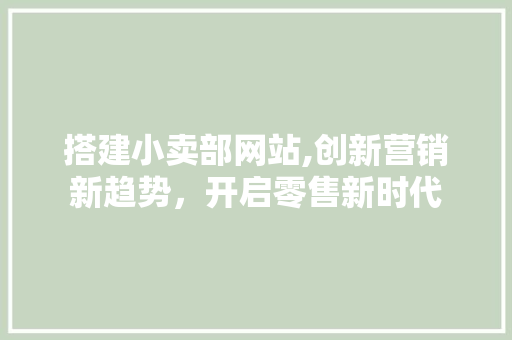 搭建小卖部网站,创新营销新趋势，开启零售新时代