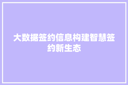 大数据签约信息构建智慧签约新生态