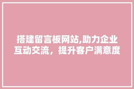 搭建留言板网站,助力企业互动交流，提升客户满意度
