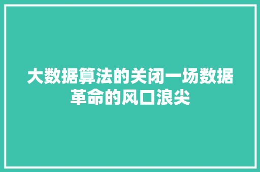 大数据算法的关闭一场数据革命的风口浪尖