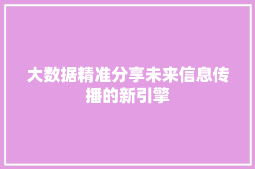 大数据精准分享未来信息传播的新引擎