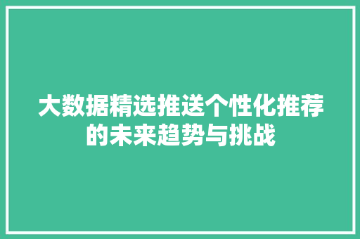 大数据精选推送个性化推荐的未来趋势与挑战