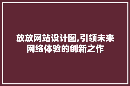 放放网站设计图,引领未来网络体验的创新之作