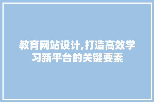 教育网站设计,打造高效学习新平台的关键要素