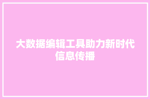 大数据编辑工具助力新时代信息传播