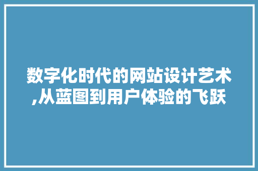 数字化时代的网站设计艺术,从蓝图到用户体验的飞跃