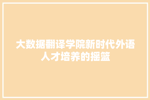 大数据翻译学院新时代外语人才培养的摇篮