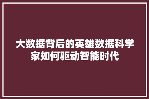 大数据背后的英雄数据科学家如何驱动智能时代