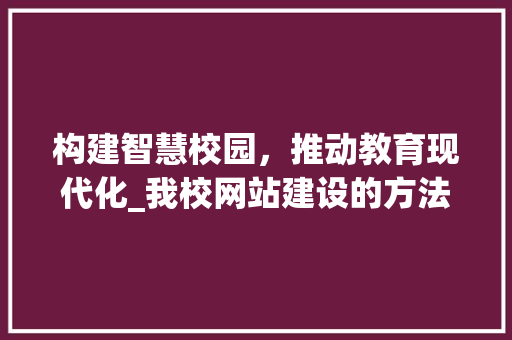 构建智慧校园，推动教育现代化_我校网站建设的方法与探索