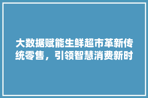 大数据赋能生鲜超市革新传统零售，引领智慧消费新时代