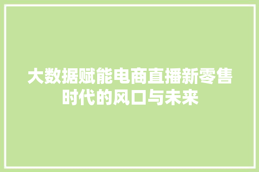 大数据赋能电商直播新零售时代的风口与未来