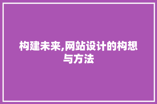 构建未来,网站设计的构想与方法