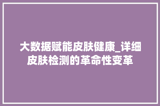 大数据赋能皮肤健康_详细皮肤检测的革命性变革 大数据赋能皮肤健康_详细皮肤检测的革命性变革