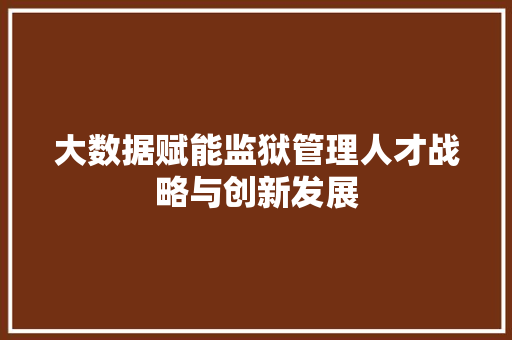 大数据赋能监狱管理人才战略与创新发展 大数据赋能监狱管理人才战略与创新发展